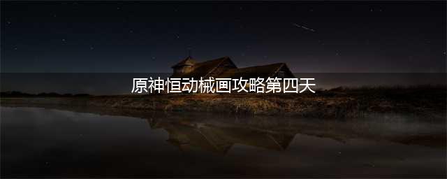 原神恒动械画第四天攻略