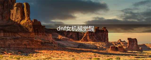 《DNF》女机械三觉怎么样 女机械三觉技能详解(dnf女机械觉醒)