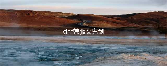 《DNF手游》韩服女鬼剑快速满级攻略(dnf韩服女鬼剑)
