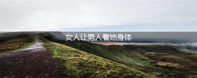女人“故意”让你知道这3个地方，说明想你“得到”她，傻男人需要懂得(女人让男人看她身体)