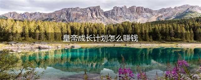 皇帝成长计划赚钱攻略分享