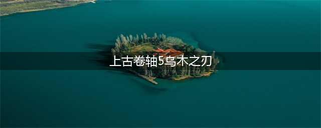 上古卷轴5乌木之刃怎么获取 乌木之刃获得方法