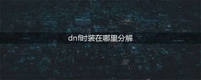 《dnf》时装分解在哪 时装分解位置分享(dnf时装在哪里分解)