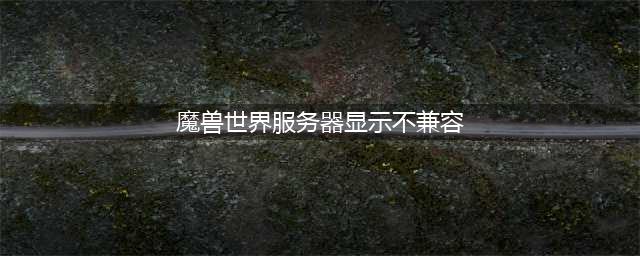 魔兽世界服务器显示不兼容怎么办 服务器显示不兼容解决方法