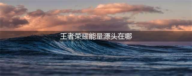 《王者荣耀》能量源头在哪 能量源头答案介绍(王者荣耀能量源头在哪)
