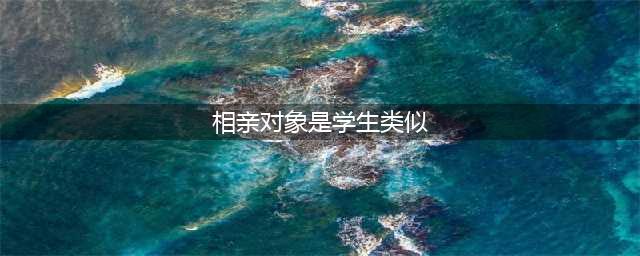 相亲对象竟然是曾经的学生，这局怎么破？(相亲对象是学生类似)