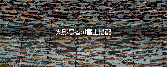 《火影忍者OL》雷主阵容搭配攻略 如何配合雷主(火影忍者ol雷主搭配)