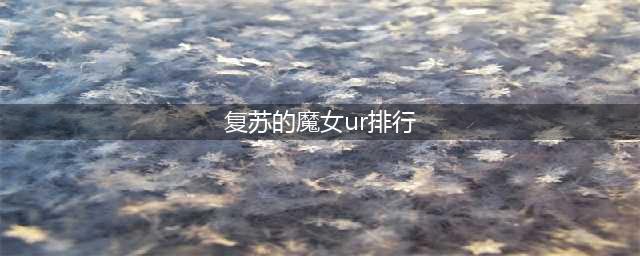 《复苏的魔女》ur排名 UR角色强度排名榜