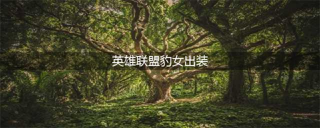 《LOL》2021豹女怎么出装 2021豹女最新出装推荐(英雄联盟豹女出装)