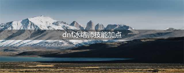 dnf冰结师技能怎么加点 冰结师技能加点2023