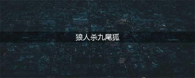 《狼人杀》九尾妖狐战术深度解析及技能怎么样