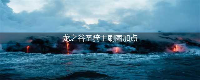 龙之谷手游圣骑士刷图加点讲解(龙之谷圣骑士刷图加点)
