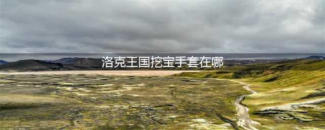 《洛克王国》挖宝手套在哪里 挖宝手套位置一览(洛克王国挖宝手套在哪)