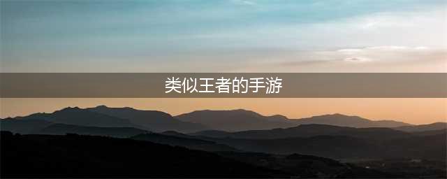 与王者相似的手游推荐 2022和王者荣耀相似的手游有什么(类似王者的手游)