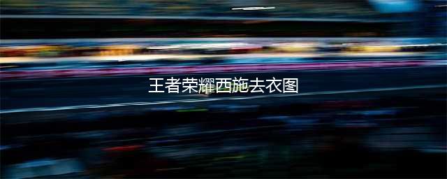 王者荣耀：西施高清原画壁纸图片(王者荣耀西施去衣图)