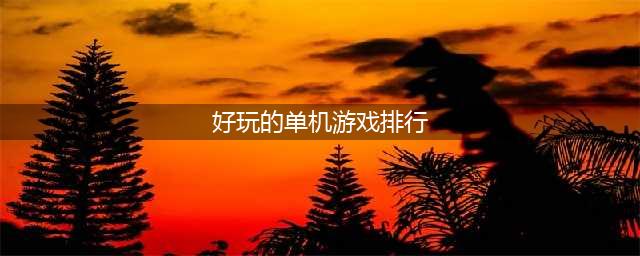 人气最高的单机游戏排行榜前十名2022 好玩的单机游戏top10(好玩的单机游戏排行)