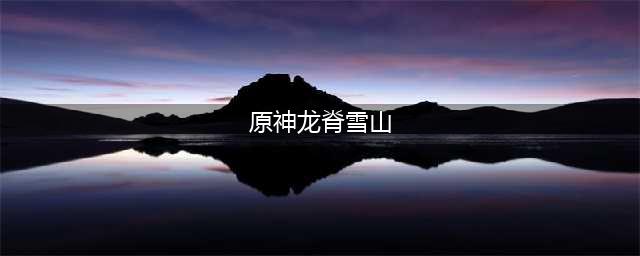 原神龙脊雪山山顶怎么上去 龙脊雪山山顶上去方法