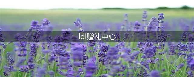 lol新版客户端赠礼中心送礼要求是什么 新版客户端送礼要求介绍(lol赠礼中心)