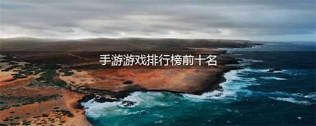 十大游戏排行榜2022前十名 热门的十大必玩手游推荐(手游游戏排行榜前十名)