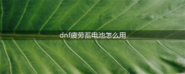 dnf疲劳蓄电池怎么触发 疲劳蓄电池触发方法(dnf疲劳蓄电池怎么用)