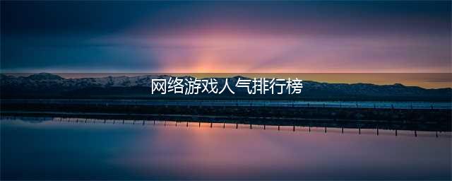 人气超高的十大网游排行榜2022 十个最火的网游推荐(网络游戏人气排行榜)
