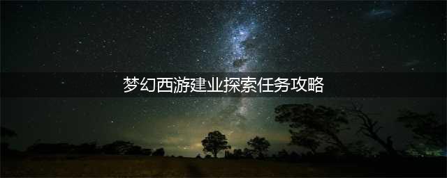 梦幻西游人间喜剧攻略大全 画中建邺城探索通关图文攻略(梦幻西游建业探索任务攻略)