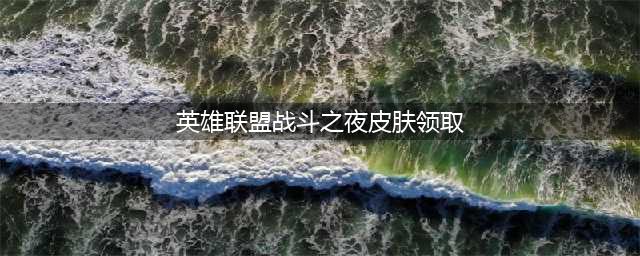 《英雄联盟》战斗之夜皮肤领取方法及网址介绍(英雄联盟战斗之夜皮肤领取)