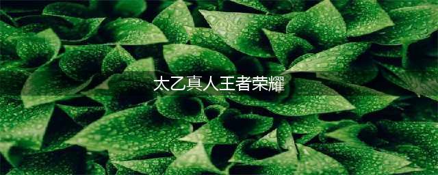 王者荣耀太乙真人玩法攻略 太乙真人怎么玩(太乙真人王者荣耀)