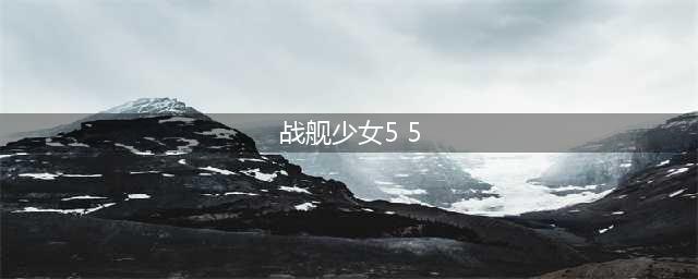 战舰少女5-5阵容推荐 战舰少女5-5通关攻略(战舰少女5 5)