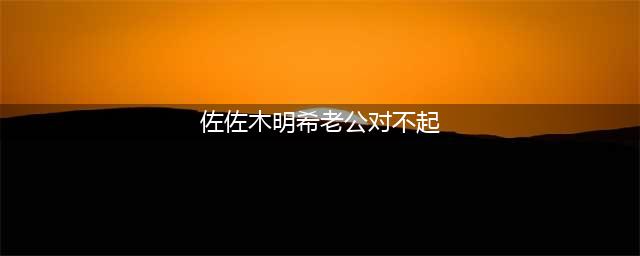 佐佐木希因老公不忠诚，出面道歉，粉丝们表示太心疼(佐佐木明希老公对不起)