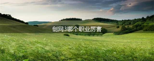《剑网3》哪个职业最厉害2022 新手职业选择推荐(剑网3哪个职业厉害)