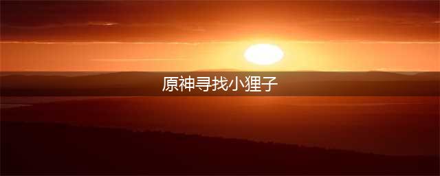 原神寻找小狸子任务怎么做 寻找小狸子任务完成攻略