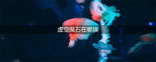 《DNF》虚空魔石在哪兑换 虚空魔石兑换方法介绍(虚空魔石在哪换)