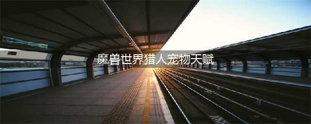 《魔兽世界》10.0猎人天赋是什么 10.0猎人天赋树技能介绍(魔兽世界猎人宠物天赋)