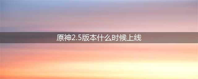 原神2.5版本什么时候上线 2.5版本上线时间预测