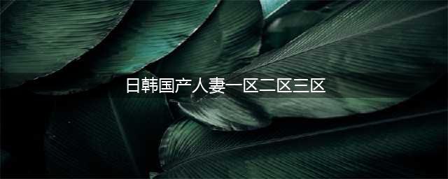 SCI一区二区三区四区的区别(日韩国产人妻一区二区三区)