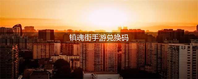 《镇魂街武神躯》2021最新礼包兑换码汇总 2021兑换码一览(镇魂街手游兑换码)