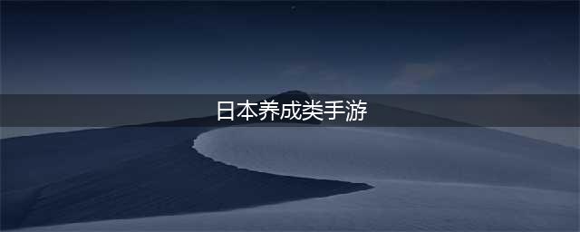日本养成类手机游戏前十名2022 精品日本养成类手游有哪些(日本养成类手游)