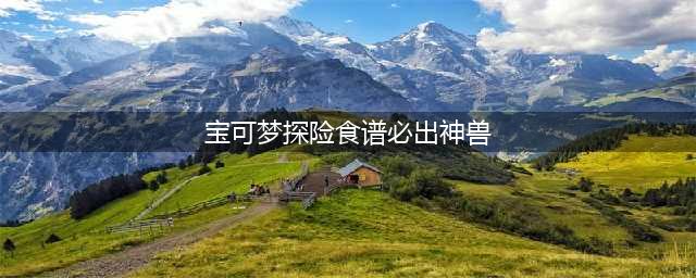 宝可梦大探险必出神兽食谱 神兽食谱介绍(宝可梦探险食谱必出神兽)