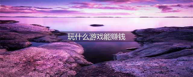 2022真正能赚钱网络游戏排行榜 玩什么网络游戏可以体验赚钱(玩什么游戏能赚钱)