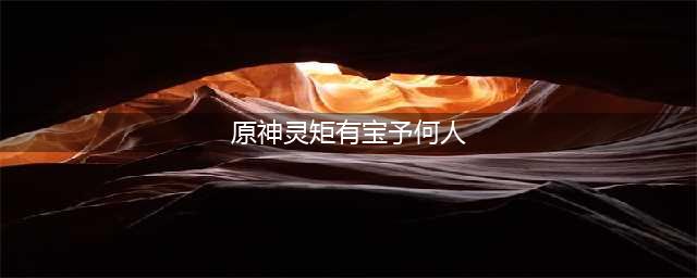 原神灵矩有宝予何人任务攻略