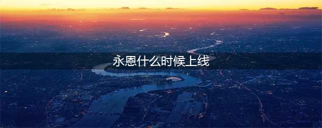 《LOL》永恩上线时间介绍 永恩上线时间一览(永恩什么时候上线)