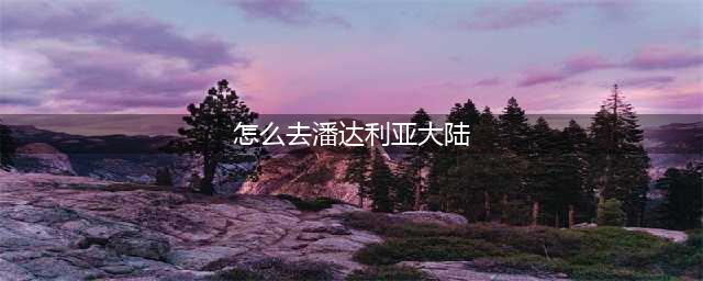 《魔兽世界》潘达利亚怎么去 路线详细介绍(怎么去潘达利亚大陆)