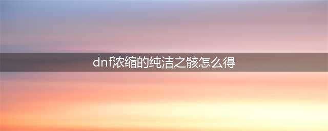 《DNF》浓缩的纯洁之骸获取介绍 DNF浓缩的纯洁之骸获取方法一览(dnf浓缩的纯洁之骸怎么得)