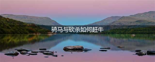 《骑马与砍杀战团》牛怎么获得 获得牛的方法介绍(骑马与砍杀如何赶牛)