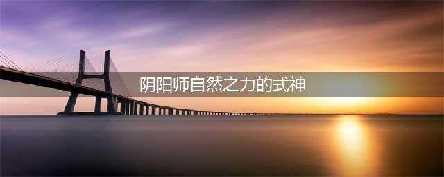 《阴阳师》有哪些擅长自然之力的式神 擅长自然之力式神汇总一览(阴阳师自然之力的式神)