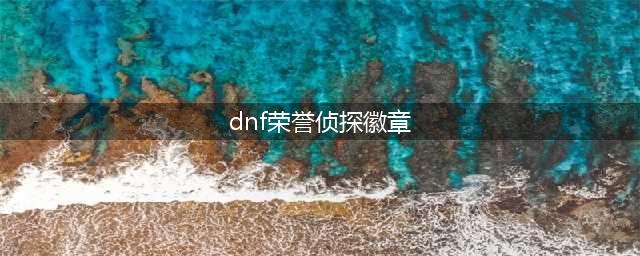 DNF荣誉侦探徽章怎么获得 DNF荣誉侦探徽章获得方法(dnf荣誉侦探徽章)