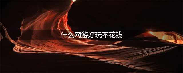 2021什么网络游戏比较好玩不烧钱 好玩又不花钱的网络游戏排行榜前十推荐(什么网游好玩不花钱)