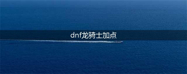 《DNF》100级龙骑士如何加点 100级龙骑士加点方法(dnf龙骑士加点)