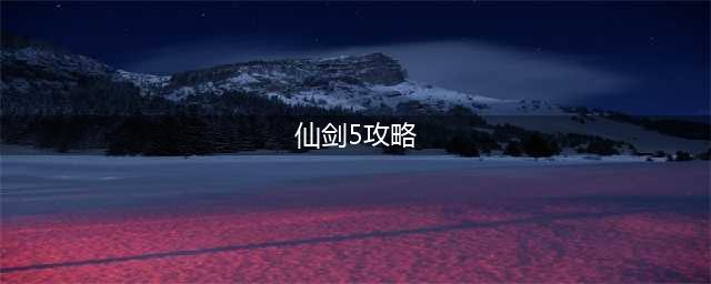 《仙剑奇侠传5前传》新手攻略 新手玩法心得分享(仙剑5攻略)